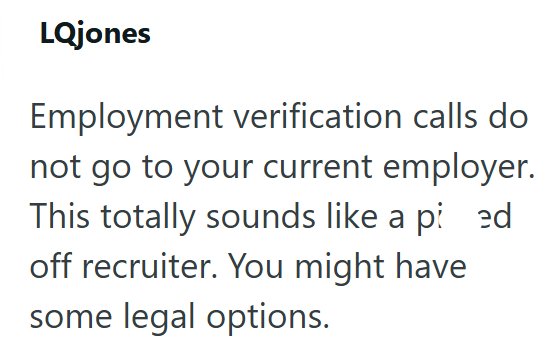 LQjones Employment verification calls do not go to your current employer. This totally sounds like a pied off recruiter. You might have some legal options.