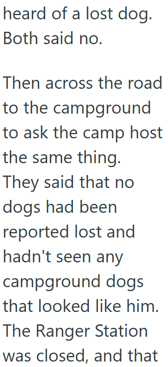 heard of a lost dog. Both said no. Then across the road to the campground to ask the camp host the same thing. They said that no dogs had been reported lost and hadn't seen any campground dogs that looked like him. The Ranger Station was closed, and that