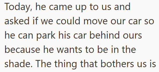 Today, he came up to us and asked if we could move our car so he can park his car behind ours because he wants to be in the shade. The thing that bothers us is