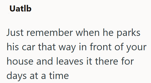 Uatlb Just remember when he parks his car that way in front of your house and leaves it there for days at a time