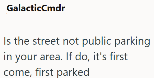 GalacticCmdr Is the street not public parking in your area. If do, it's first come, first parked