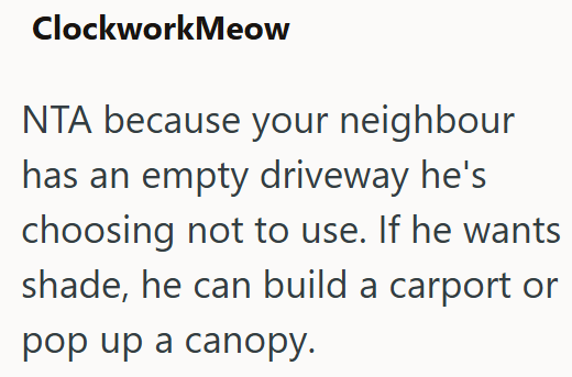 ClockworkMeow NTA because your neighbour has an empty driveway he's choosing not to use. If he wants shade, he can build a carport or pop up a canopy.