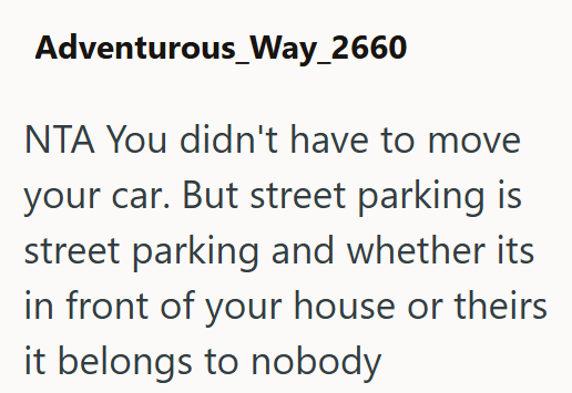 Adventurous_Way_2660 NTA You didn't have to move your car. But street parking is street parking and whether its in front of your house or theirs it belongs to nobody