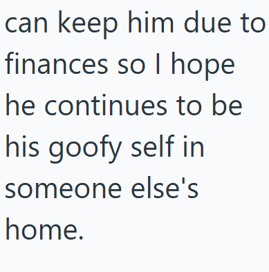 can keep him due to finances so I hope he continues to be his goofy self in someone else's home.