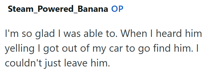 Steam_Powered_Banana OP I'm so glad I was able to. When I heard him yelling I got out of my car to go find him. I couldn't just leave him.