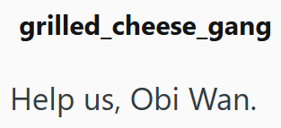 grilled_cheese_gang Help us, Obi Wan.