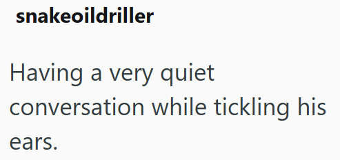 snakeoildriller Having a very quiet conversation while tickling his ears.
