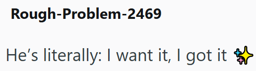 Rough-Problem-2469 He's literally: I want it, I got it