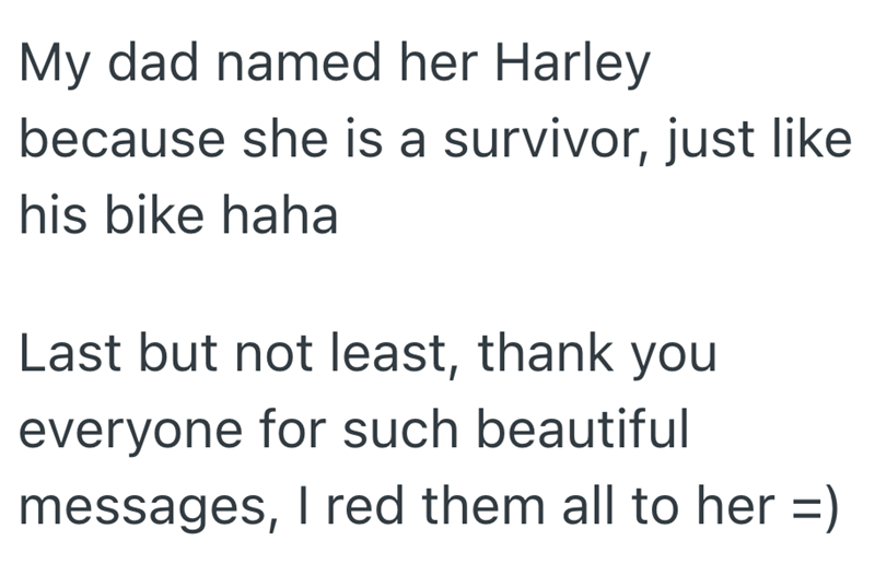 My dad named her Harley because she is a survivor, just like his bike haha Last but not least, thank you everyone for such beautiful messages, I red them all to her =)