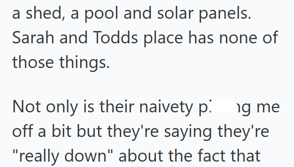 a shed, a pool and solar panels. Sarah and Todds place has none of those things. Not only is their naivety p. ng me off a bit but they're saying they're "really down" about the fact that