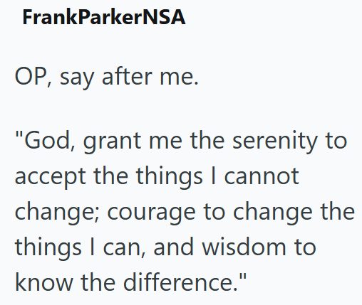 FrankParkerNSA OP, say after me. "God, grant me the serenity to accept the things I cannot change; courage to change the things I can, and wisdom to know the difference."