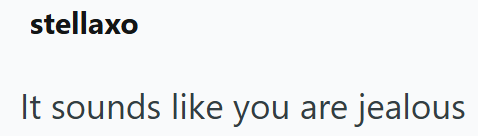 stellaxo It sounds like you are jealous