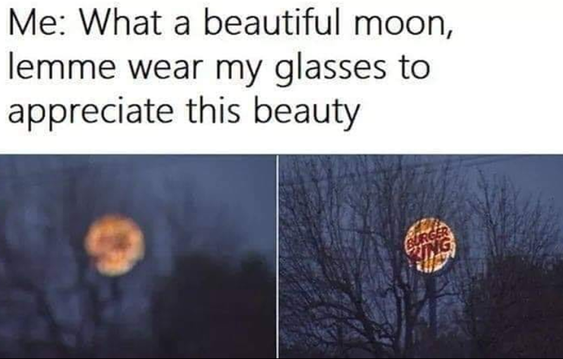 Me: What a beautiful moon, lemme wear my glasses to appreciate this beauty BURGER KING
