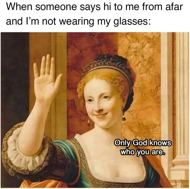 When someone says hi to me from afar and I'm not wearing my glasses: Only God knows who you are.