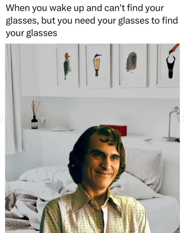 When you wake up and can't find your glasses, but you need your glasses to find your glasses