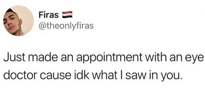 Firas @theonlyfiras Just made an appointment with an eye doctor cause idk what I saw in you.