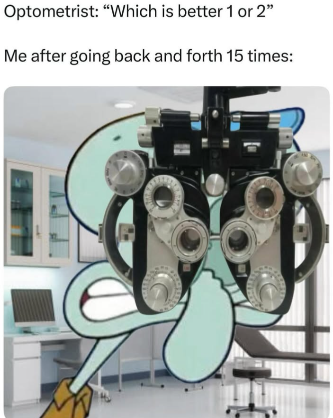 Optometrist: "Which is better 1 or 2" Me after going back and forth 15 times: