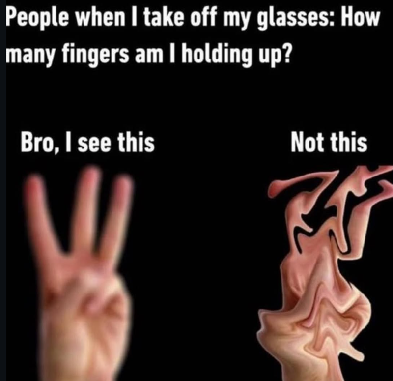 People when I take off my glasses: How many fingers am I holding up? Bro, I see this Not this