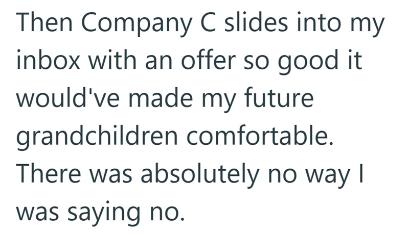 Then Company C slides into my inbox with an offer so good it would've made my future grandchildren comfortable. There was absolutely no way I was saying no.