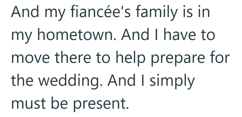 And my fiancée's family is in my hometown. And I have to move there to help prepare for the wedding. And I simply must be present.
