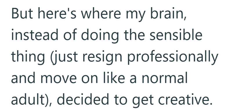 But here's where my brain, instead of doing the sensible. thing (just resign professionally and move on like a normal adult), decided to get creative.