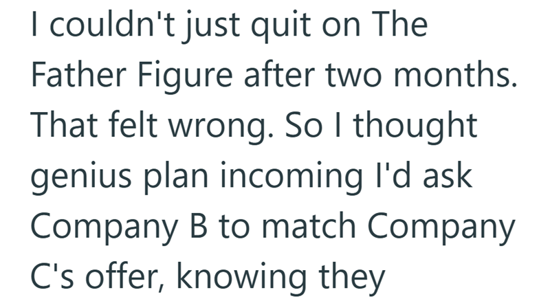 I couldn't just quit on The Father Figure after two months. That felt wrong. So I thought genius plan incoming I'd ask Company B to match Company C's offer, knowing they