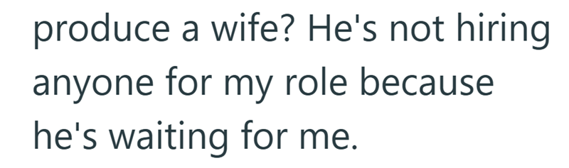 produce a wife? He's not hiring anyone for my role because he's waiting for me.