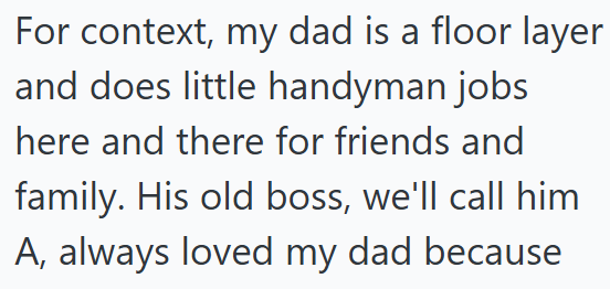For context, my dad is a floor layer and does little handyman jobs here and there for friends and family. His old boss, we'll call him A, always loved my dad because