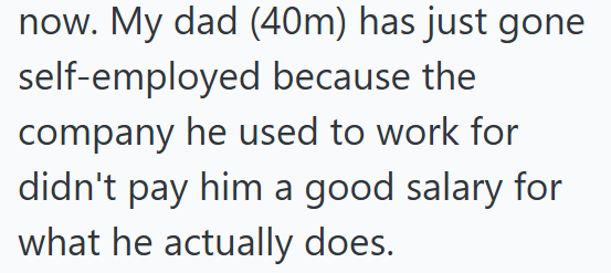 now. My dad (40m) has just gone self-employed because the company he used to work for didn't pay him a good salary for what he actually does.
