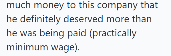 much money to this company that he definitely deserved more than he was being paid (practically minimum wage).