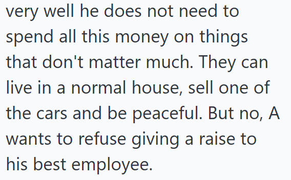 very well he does not need to spend all this money on things that don't matter much. They can live in a normal house, sell one of the cars and be peaceful. But no, A wants to refuse giving a raise to his best employee.