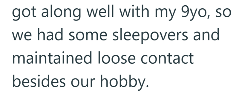 got along well with my 9yo, so we had some sleepovers and maintained loose contact besides our hobby.