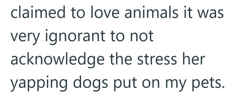 claimed to love animals it was very ignorant to not acknowledge the stress her yapping dogs put on my pets.