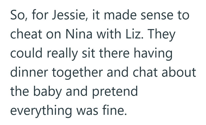 So, for Jessie, it made sense to cheat on Nina with Liz. They could really sit there having dinner together and chat about the baby and pretend everything was fine.