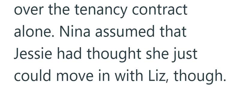 over the tenancy contract alone. Nina assumed that Jessie had thought she just could move in with Liz, though.