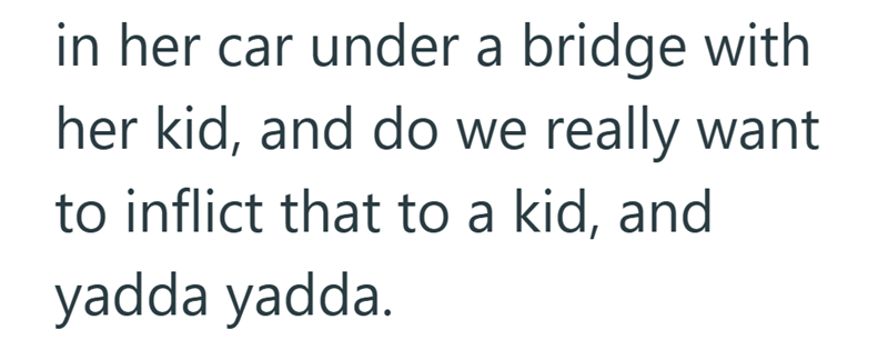 in her car under a bridge with her kid, and do we really want to inflict that to a kid, and yadda yadda.