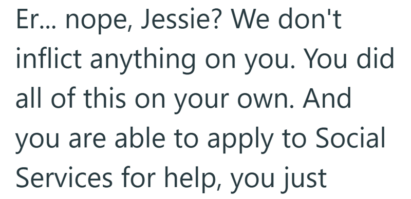 Er... nope, Jessie? We don't inflict anything on you. You did all of this on your own. And you are able to apply to Social Services for help, you just