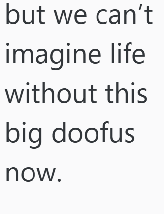 but we can't imagine life without this big doofus now.