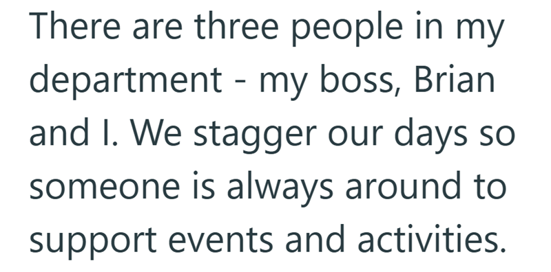 There are three people in my department - my boss, Brian and I. We stagger our days so someone is always around to support events and activities.