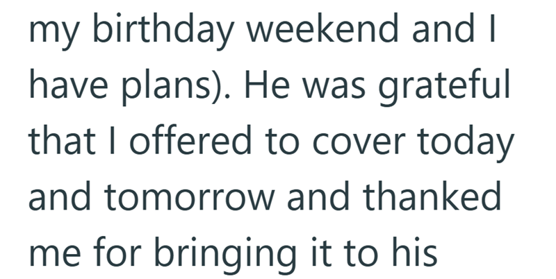 my birthday weekend and I have plans). He was grateful that I offered to cover today and tomorrow and thanked me for bringing it to his