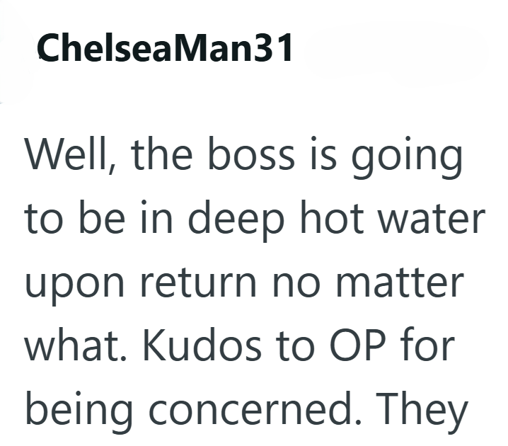Chelsea Man31 Well, the boss is going to be in deep hot water upon return no matter what. Kudos to OP for being concerned. They