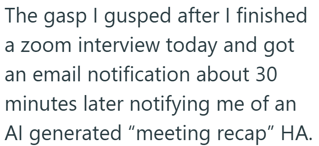 The gasp I gusped after I finished a zoom interview today and got an email notification about 30 minutes later notifying me of an Al generated "meeting recap” HA.