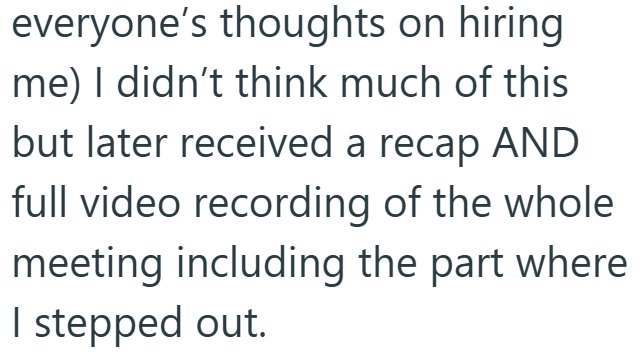 everyone's thoughts on hiring me) I didn't think much of this but later received a recap AND full video recording of the whole meeting including the part where I stepped out.