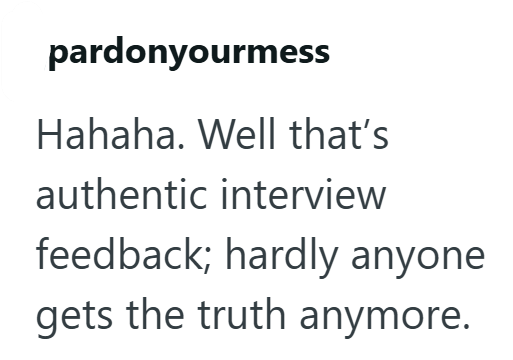 pardonyourmess Hahaha. Well that's authentic interview feedback; hardly anyone gets the truth anymore.