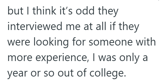 but I think it's odd they interviewed me at all if they were looking for someone with more experience, I was only a year or so out of college.