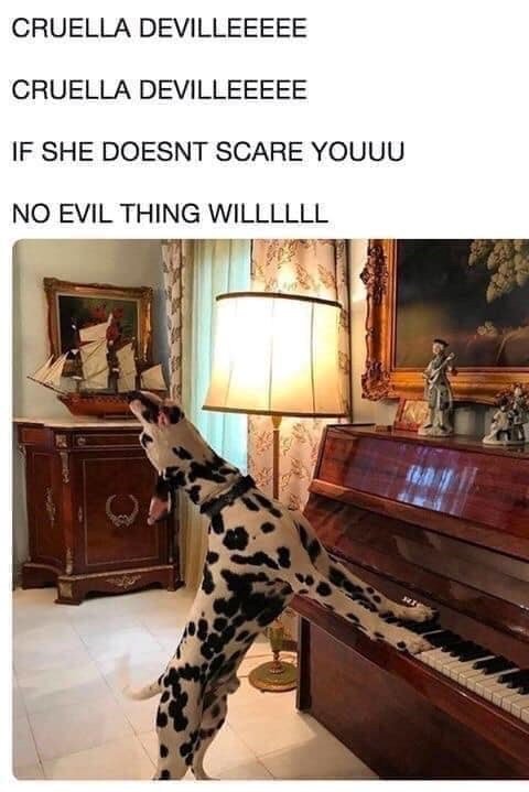 CRUELLA DEVILLEEEEE CRUELLA DEVILLEEEEE IF SHE DOESNT SCARE YOUUU NO EVIL THING WILLLLLL