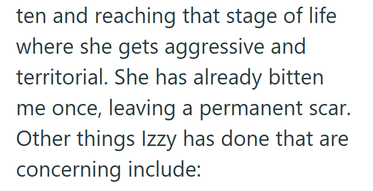 ten and reaching that stage of life where she gets aggressive and territorial. She has already bitten me once, leaving a permanent scar. Other things Izzy has done that are concerning include: