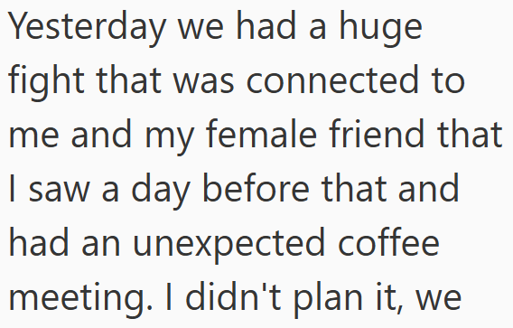 Yesterday we had a huge fight that was connected to me and my female friend that I saw a day before that and had an unexpected coffee meeting. I didn't plan it, we
