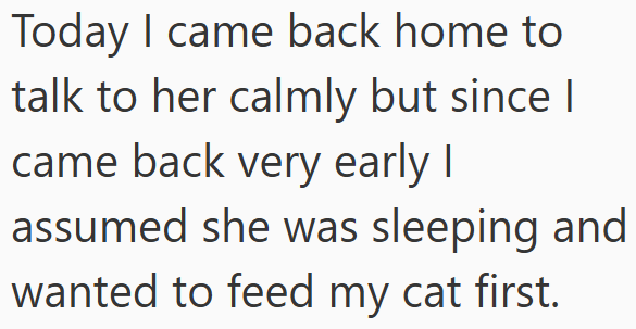 Today I came back home to talk to her calmly but since I came back very early I assumed she was sleeping and wanted to feed my cat first.