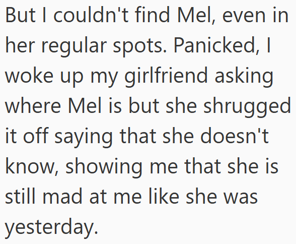 But I couldn't find Mel, even in her regular spots. Panicked, I woke up my girlfriend asking where Mel is but she shrugged it off saying that she doesn't know, showing me that she is still mad at me like she was yesterday.